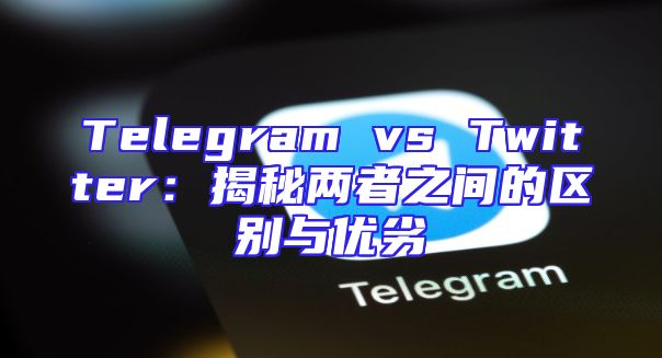 Telegram vs Twitter：揭秘两者之间的区别与优劣