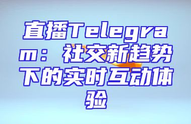 直播Telegram：社交新趋势下的实时互动体验