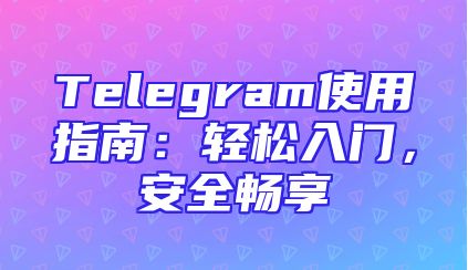 Telegram使用指南：轻松入门，安全畅享