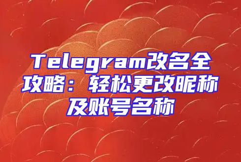 Telegram改名全攻略：轻松更改昵称及账号名称