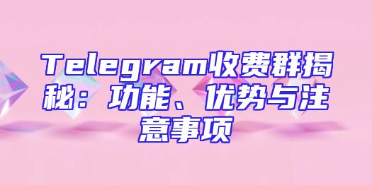 Telegram收费群揭秘：功能、优势与注意事项