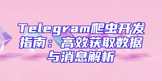 Telegram爬虫开发指南：高效获取数据与消息解析