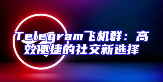 Telegram飞机群：高效便捷的社交新选择