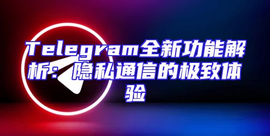 Telegram全新功能解析：隐私通信的极致体验