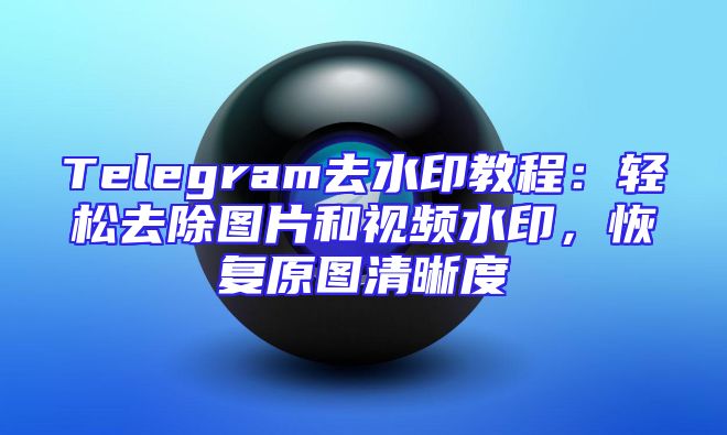 Telegram去水印教程：轻松去除图片和视频水印，恢复原图清晰度