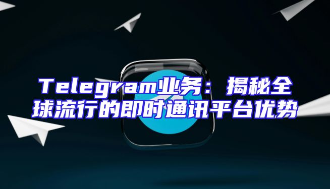 Telegram业务：揭秘全球流行的即时通讯平台优势