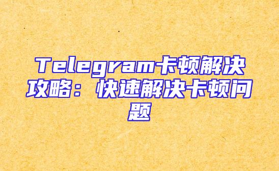 Telegram卡顿解决攻略：快速解决卡顿问题