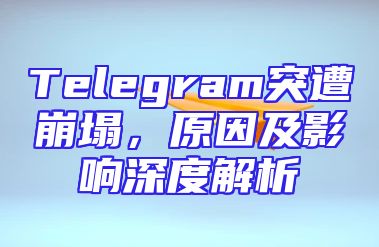 Telegram突遭崩塌，原因及影响深度解析