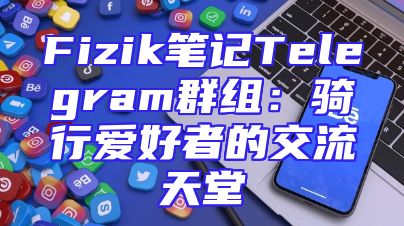 Fizik笔记Telegram群组：骑行爱好者的交流天堂