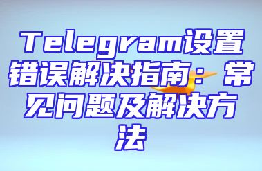 Telegram设置错误解决指南：常见问题及解决方法