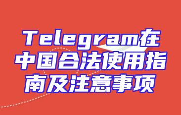 Telegram在中国合法使用指南及注意事项