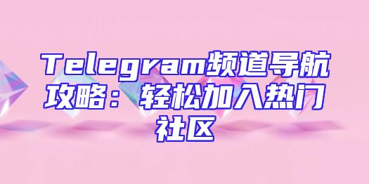 Telegram频道导航攻略：轻松加入热门社区