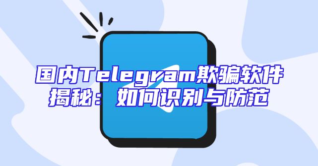 国内Telegram欺骗软件揭秘：如何识别与防范