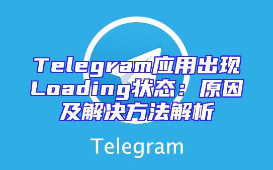 Telegram应用出现Loading状态：原因及解决方法解析