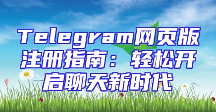 Telegram网页版注册指南：轻松开启聊天新时代
