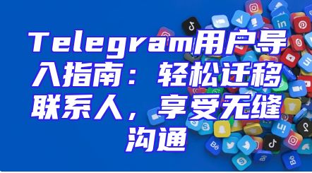 Telegram用户导入指南：轻松迁移联系人，享受无缝沟通