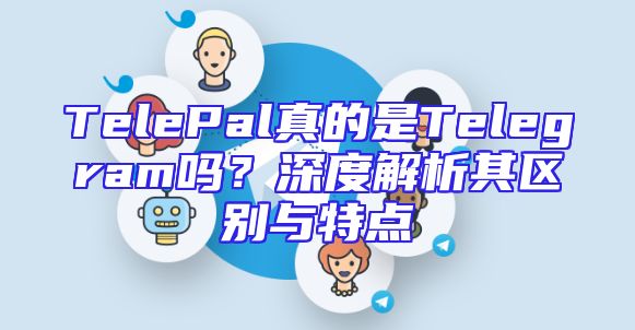 TelePal真的是Telegram吗？深度解析其区别与特点