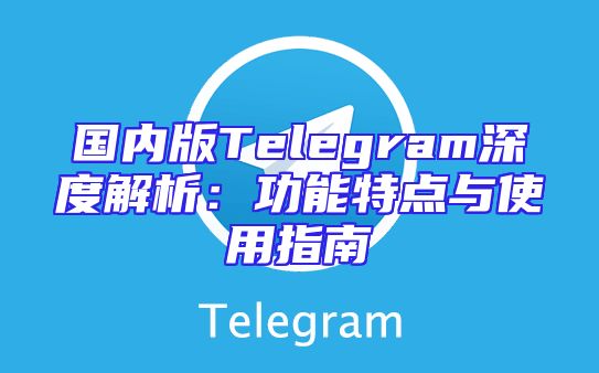 国内版Telegram深度解析：功能特点与使用指南