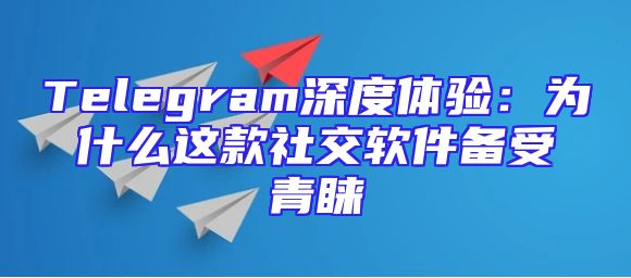 Telegram深度体验：为什么这款社交软件备受青睐