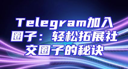 Telegram加入圈子：轻松拓展社交圈子的秘诀