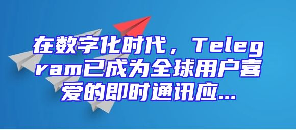 在数字化时代，Telegram已成为全球用户喜爱的即时通讯应...
