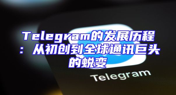 Telegram的发展历程：从初创到全球通讯巨头的蜕变
