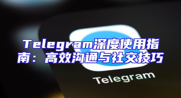 Telegram深度使用指南：高效沟通与社交技巧