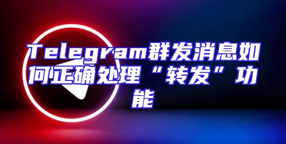 Telegram群发消息如何正确处理“转发”功能