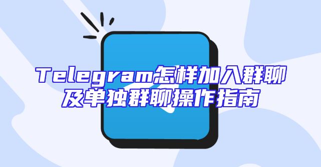 Telegram怎样加入群聊及单独群聊操作指南