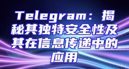 Telegram：揭秘其独特安全性及其在信息传递中的应用
