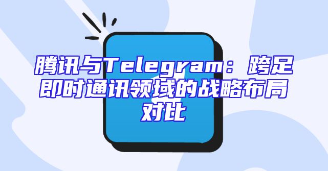 腾讯与Telegram：跨足即时通讯领域的战略布局对比