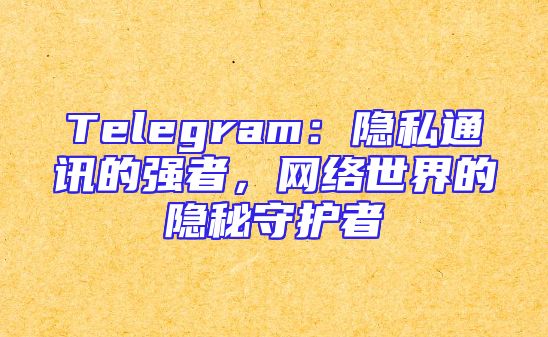 Telegram：隐私通讯的强者，网络世界的隐秘守护者