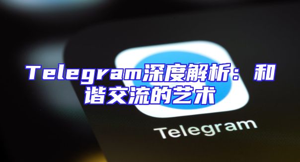 Telegram深度解析：和谐交流的艺术