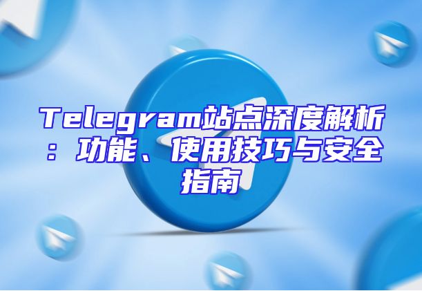 Telegram站点深度解析：功能、使用技巧与安全指南