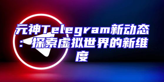 元神Telegram新动态：探索虚拟世界的新维度