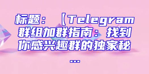 标题：【Telegram群组加群指南：找到你感兴趣群的独家秘...
