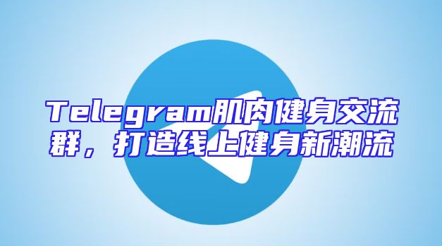 Telegram肌肉健身交流群，打造线上健身新潮流