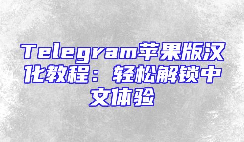 Telegram苹果版汉化教程：轻松解锁中文体验
