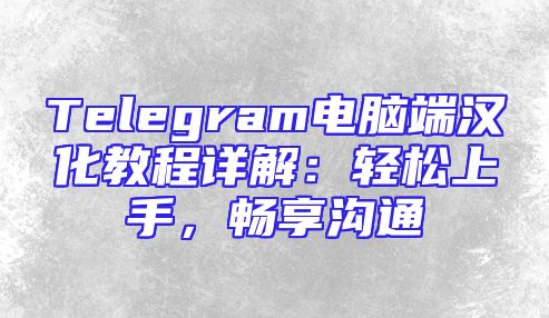 Telegram电脑端汉化教程详解：轻松上手，畅享沟通