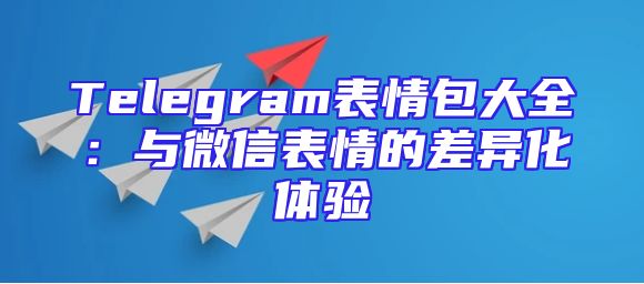 Telegram表情包大全：与微信表情的差异化体验