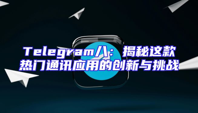 Telegram八：揭秘这款热门通讯应用的创新与挑战