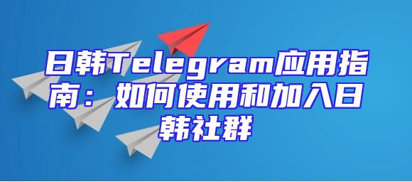 日韩Telegram应用指南：如何使用和加入日韩社群