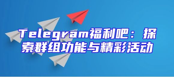 Telegram福利吧：探索群组功能与精彩活动