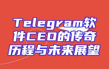 Telegram软件CEO的传奇历程与未来展望