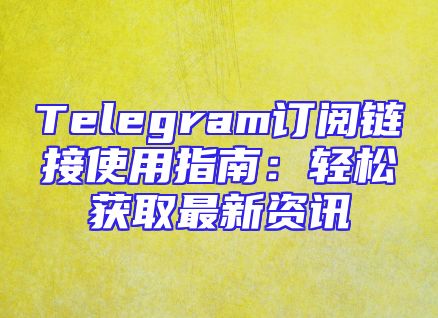 Telegram订阅链接使用指南：轻松获取最新资讯