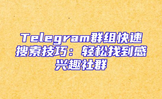 Telegram群组快速搜索技巧：轻松找到感兴趣社群