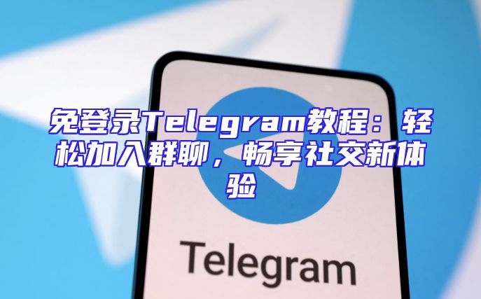 免登录Telegram教程：轻松加入群聊，畅享社交新体验
