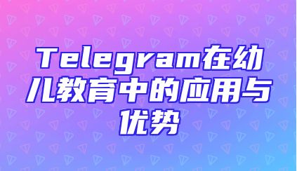 Telegram在幼儿教育中的应用与优势