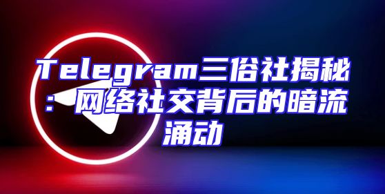 Telegram三俗社揭秘：网络社交背后的暗流涌动