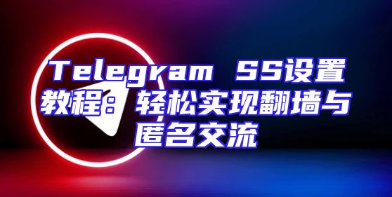 Telegram SS设置教程：轻松实现翻墙与匿名交流